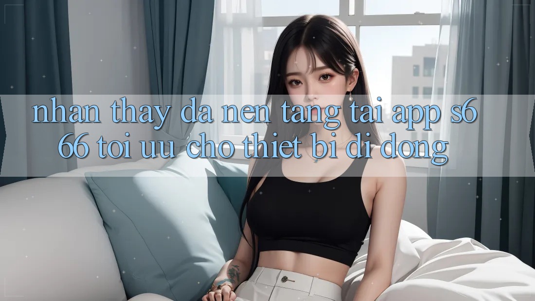 Nhận thấy Đa Nền Tảng – Tải App s666 Tối Ưu Cho Thiết Bị Di Động Nhận thấy Đa Nền Tảng – Tải App s666 Tối Ưu Cho Thiết Bị Di Động
