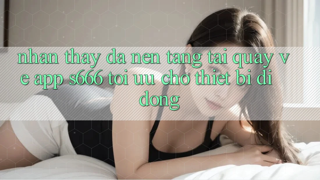 Nhận thấy Đa Nền Tảng – Tải quay về App s666 Tối Ưu Cho Thiết Bị Di Động Nhận thấy Đa Nền Tảng – Tải quay về App s666 Tối Ưu Cho Thiết Bị Di Động