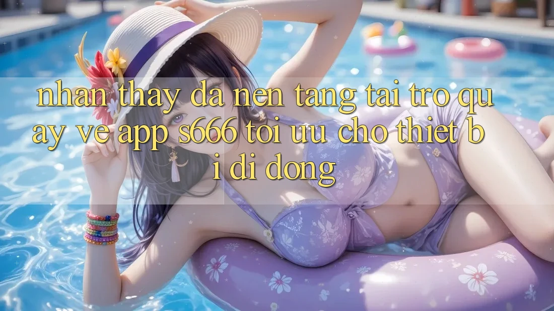 Nhận thấy Đa Nền Tảng – Tải trở quay về App s666 Tối Ưu Cho Thiết Bị Di Động