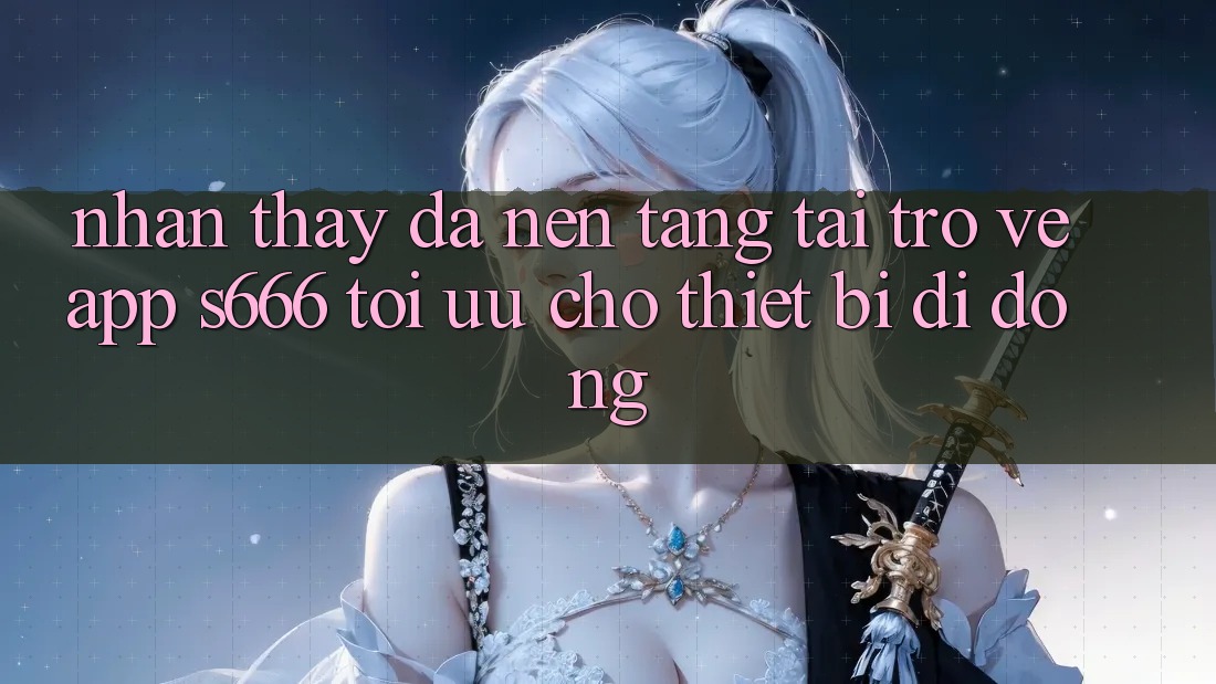 Nhận thấy Đa Nền Tảng – Tải trở về App s666 Tối Ưu Cho Thiết Bị Di Động