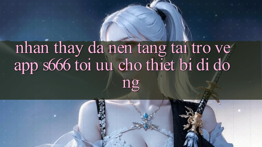 Nhận thấy Đa Nền Tảng – Tải trở về App s666 Tối Ưu Cho Thiết Bị Di Động Nhận thấy Đa Nền Tảng – Tải trở về App s666 Tối Ưu Cho Thiết Bị Di Động