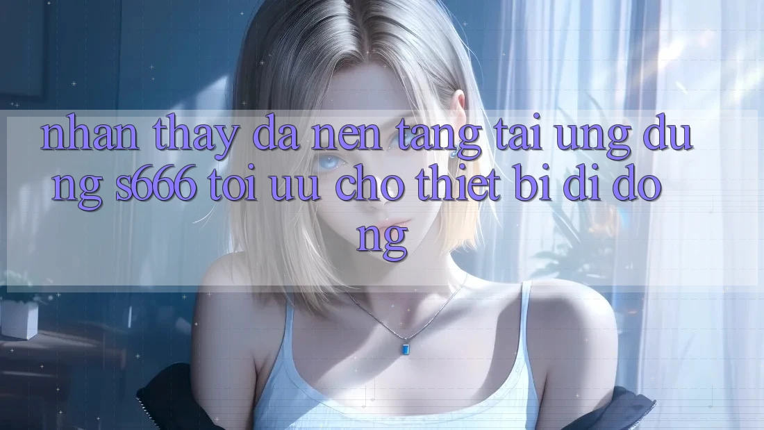 Nhận thấy Đa Nền Tảng – Tải Ứng dụng s666 Tối Ưu Cho Thiết Bị Di Động Nhận thấy Đa Nền Tảng – Tải Ứng dụng s666 Tối Ưu Cho Thiết Bị Di Động