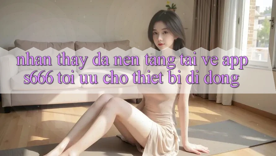 Nhận thấy Đa Nền Tảng – Tải về App s666 Tối Ưu Cho Thiết Bị Di Động Nhận thấy Đa Nền Tảng – Tải về App s666 Tối Ưu Cho Thiết Bị Di Động