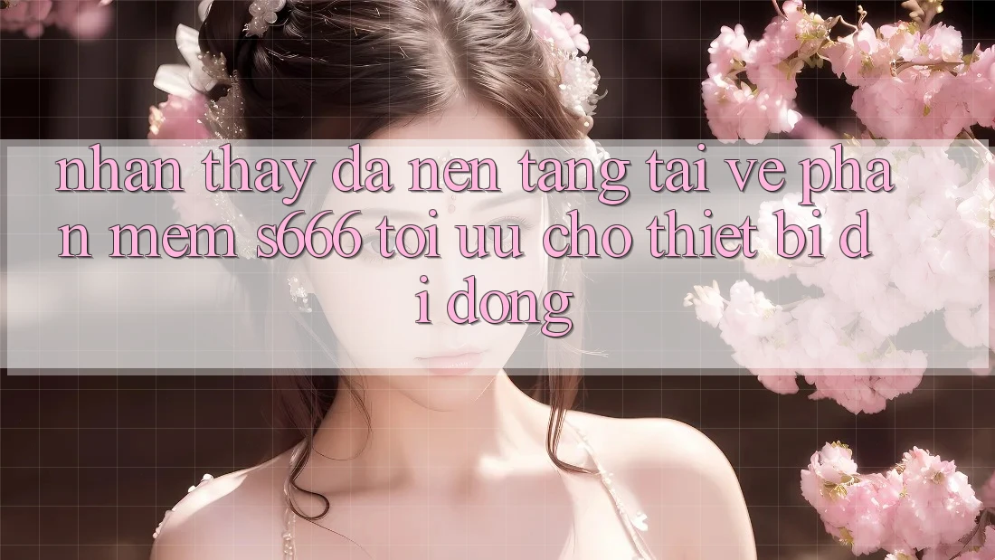 Nhận thấy Đa Nền Tảng – Tải về Phần mềm s666 Tối Ưu Cho Thiết Bị Di Động Nhận thấy Đa Nền Tảng – Tải về Phần mềm s666 Tối Ưu Cho Thiết Bị Di Động
