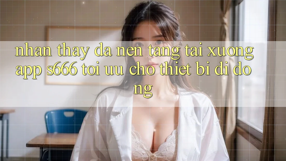 Nhận thấy Đa Nền Tảng – Tải xuống App s666 Tối Ưu Cho Thiết Bị Di Động Nhận thấy Đa Nền Tảng – Tải xuống App s666 Tối Ưu Cho Thiết Bị Di Động