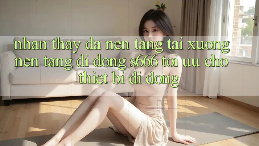Nhận thấy Đa Nền Tảng – Tải xuống Nền tảng di động s666 Tối Ưu Cho Thiết Bị Di Động