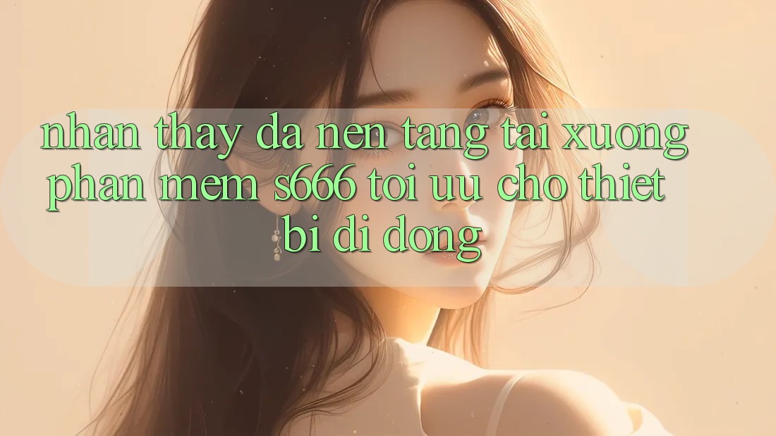 Nhận thấy Đa Nền Tảng – Tải xuống Phần mềm s666 Tối Ưu Cho Thiết Bị Di Động Nhận thấy Đa Nền Tảng – Tải xuống Phần mềm s666 Tối Ưu Cho Thiết Bị Di Động
