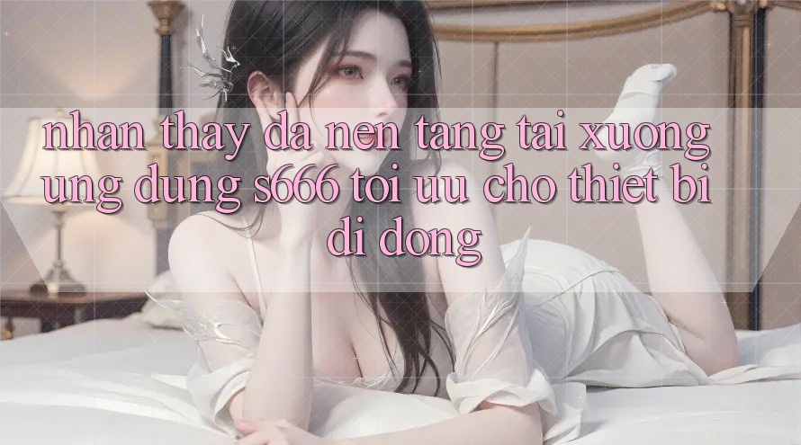 Nhận thấy Đa Nền Tảng – Tải xuống Ứng dụng s666 Tối Ưu Cho Thiết Bị Di Động Nhận thấy Đa Nền Tảng – Tải xuống Ứng dụng s666 Tối Ưu Cho Thiết Bị Di Động