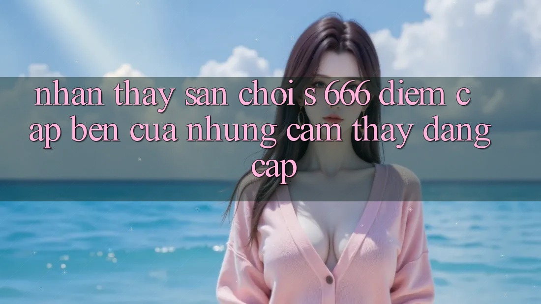 Nhận thấy Sân Chơi s 666 – Điểm Cập bến Của Những Cảm thấy Đẳng cấp Nhận thấy Sân Chơi s 666 – Điểm Cập bến Của Những Cảm thấy Đẳng cấp