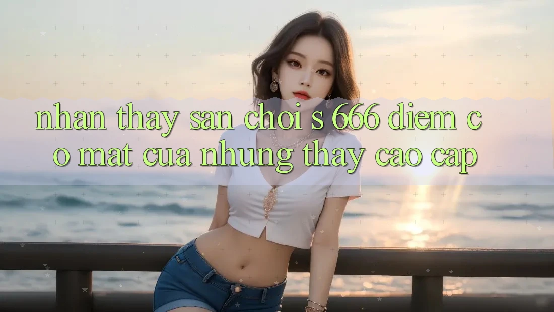 Nhận thấy Sân Chơi s 666 – Điểm Có mặt Của Những Thấy Cao cấp Nhận thấy Sân Chơi s 666 – Điểm Có mặt Của Những Thấy Cao cấp