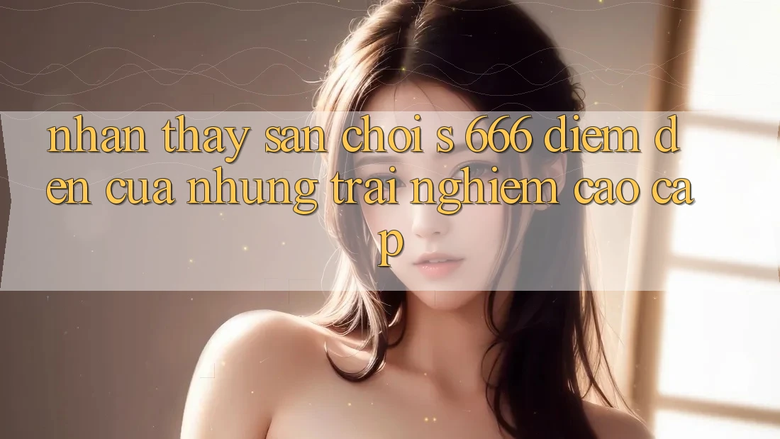 Nhận thấy Sân Chơi s 666 – Điểm Đến Của Những Trải Nghiệm Cao cấp Nhận thấy Sân Chơi s 666 – Điểm Đến Của Những Trải Nghiệm Cao cấp