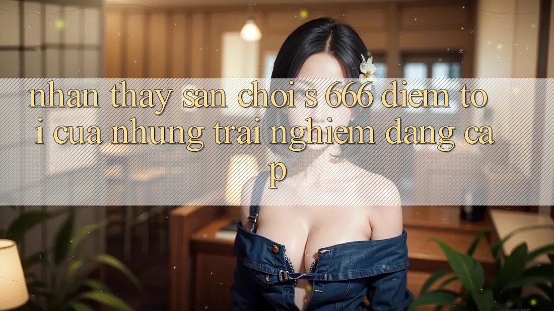 Nhận thấy Sân Chơi s 666 – Điểm Tới Của Những Trải Nghiệm Đẳng cấp Nhận thấy Sân Chơi s 666 – Điểm Tới Của Những Trải Nghiệm Đẳng cấp