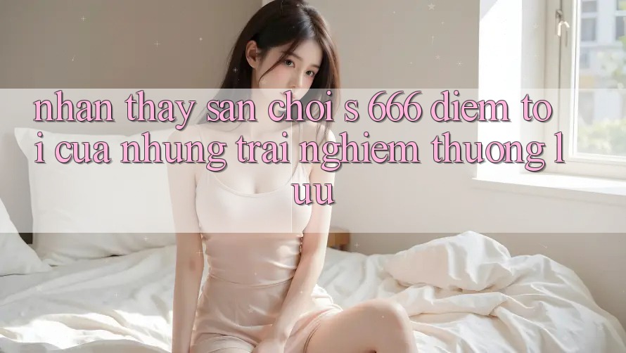 Nhận thấy Sân Chơi s 666 – Điểm Tới Của Những Trải Nghiệm Thượng Lưu