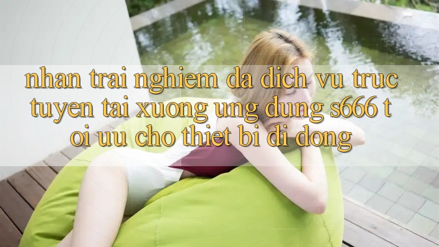 Nhận trải nghiệm Đa Dịch vụ trực tuyến – Tải xuống Ứng dụng s666 Tối Ưu Cho Thiết Bị Di Động Nhận trải nghiệm Đa Dịch vụ trực tuyến – Tải xuống Ứng dụng s666 Tối Ưu Cho Thiết Bị Di Động