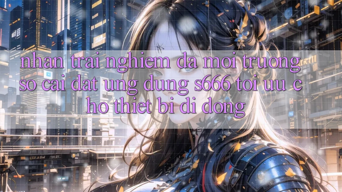 Nhận trải nghiệm Đa Môi trường số – Cài đặt Ứng dụng s666 Tối Ưu Cho Thiết Bị Di Động