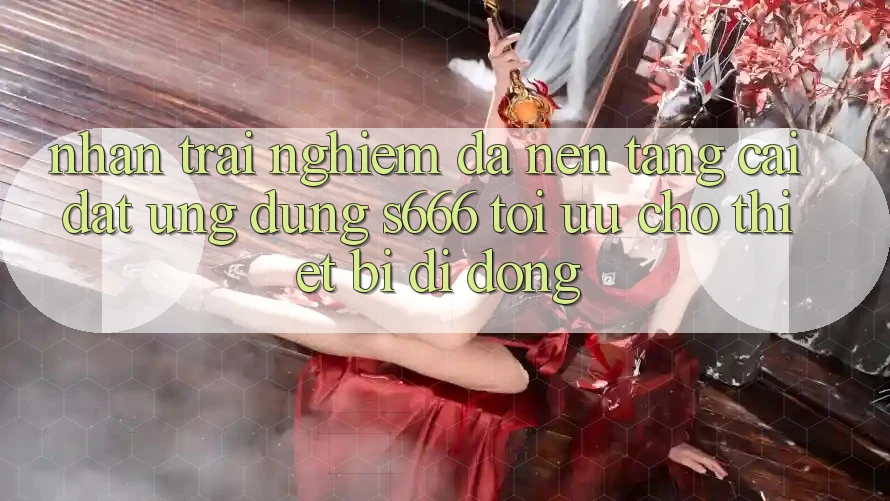 Nhận trải nghiệm Đa Nền Tảng – Cài đặt Ứng dụng s666 Tối Ưu Cho Thiết Bị Di Động