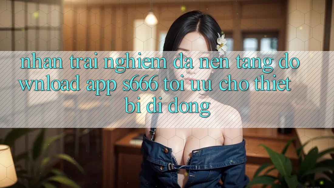 Nhận trải nghiệm Đa Nền Tảng – Download App s666 Tối Ưu Cho Thiết Bị Di Động Nhận trải nghiệm Đa Nền Tảng – Download App s666 Tối Ưu Cho Thiết Bị Di Động