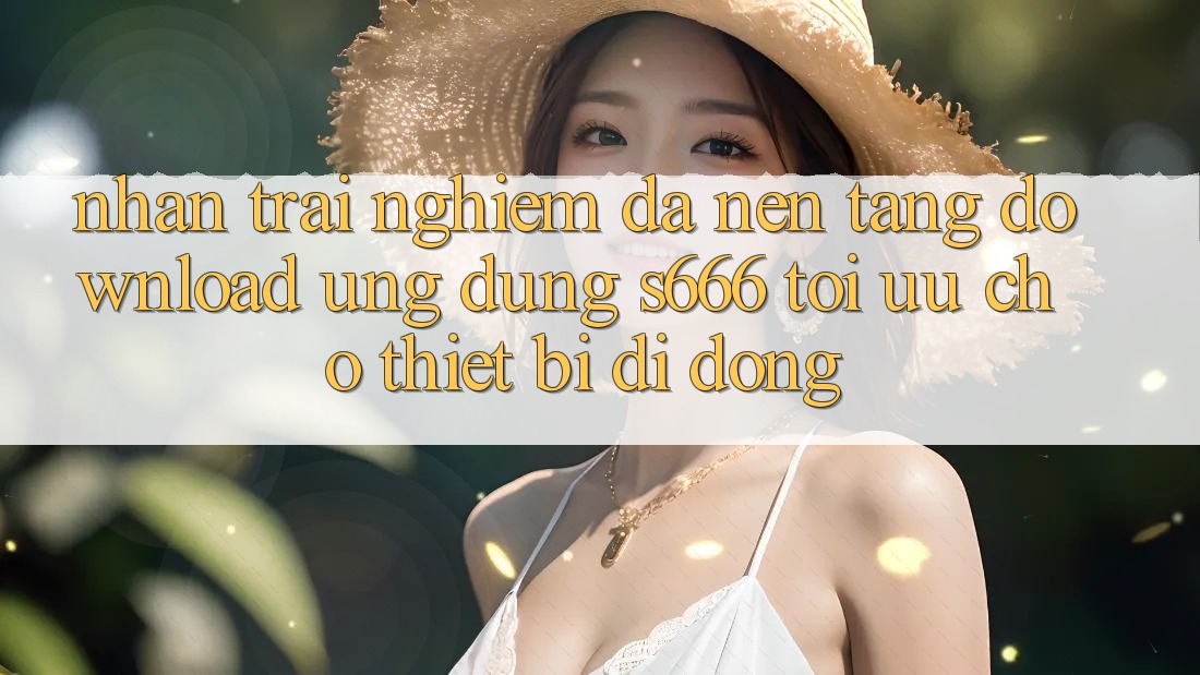 Nhận trải nghiệm Đa Nền Tảng – Download Ứng dụng s666 Tối Ưu Cho Thiết Bị Di Động Nhận trải nghiệm Đa Nền Tảng – Download Ứng dụng s666 Tối Ưu Cho Thiết Bị Di Động