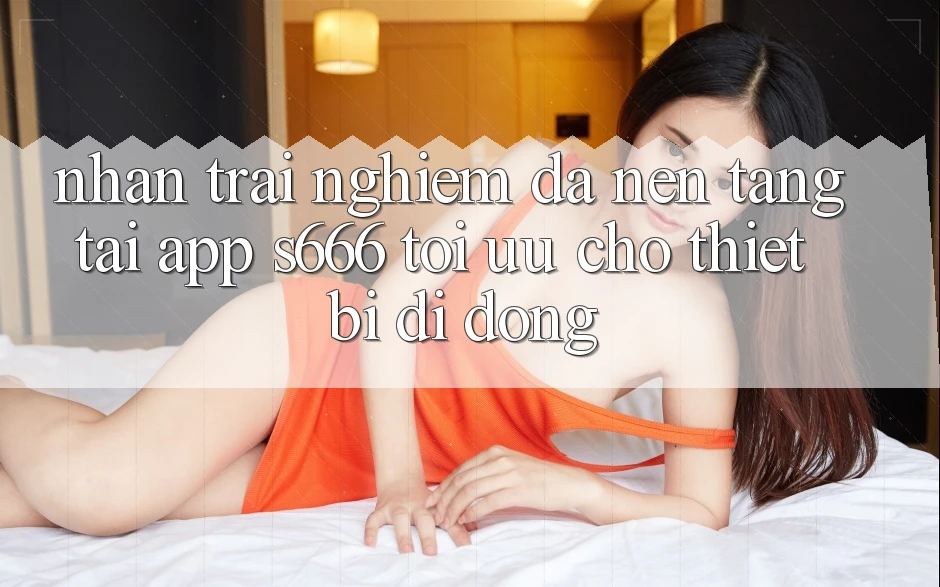 Nhận trải nghiệm Đa Nền Tảng – Tải App s666 Tối Ưu Cho Thiết Bị Di Động Nhận trải nghiệm Đa Nền Tảng – Tải App s666 Tối Ưu Cho Thiết Bị Di Động