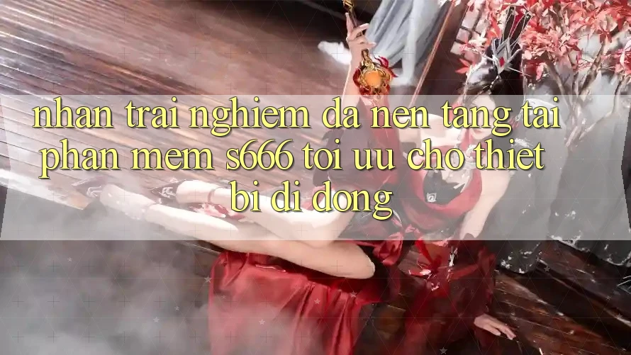 Nhận trải nghiệm Đa Nền Tảng – Tải Phần mềm s666 Tối Ưu Cho Thiết Bị Di Động Nhận trải nghiệm Đa Nền Tảng – Tải Phần mềm s666 Tối Ưu Cho Thiết Bị Di Động