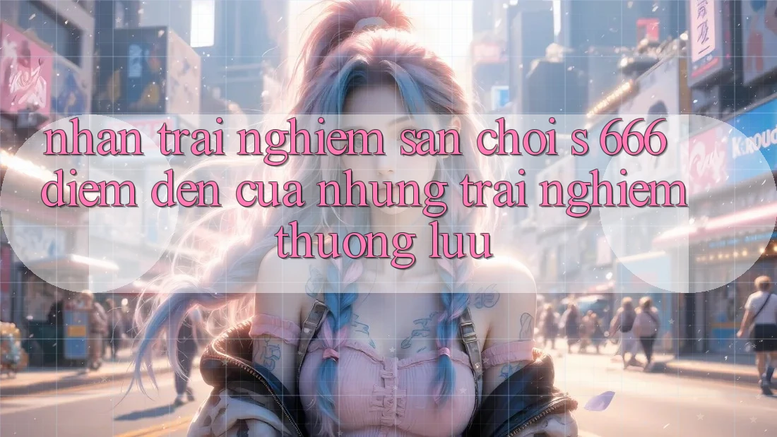 Nhận trải nghiệm Sân Chơi s 666 – Điểm Đến Của Những Trải Nghiệm Thượng Lưu Nhận trải nghiệm Sân Chơi s 666 – Điểm Đến Của Những Trải Nghiệm Thượng Lưu