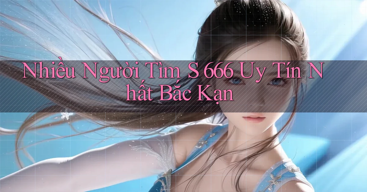 nhiều người tìm s 666 uy tín nhất Bắc Kạn