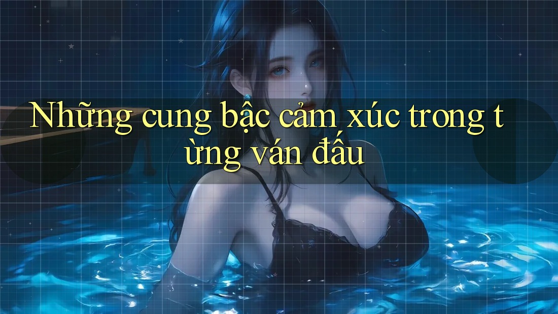 Những cung bậc cảm xúc trong từng ván đấu Những cung bậc cảm xúc trong từng ván đấu