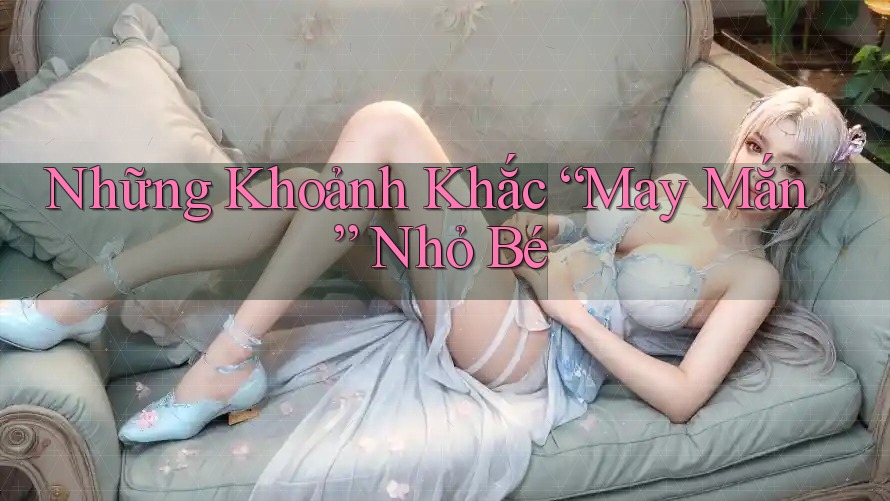 Những Khoảnh Khắc “May Mắn” Nhỏ Bé Những Khoảnh Khắc “May Mắn” Nhỏ Bé