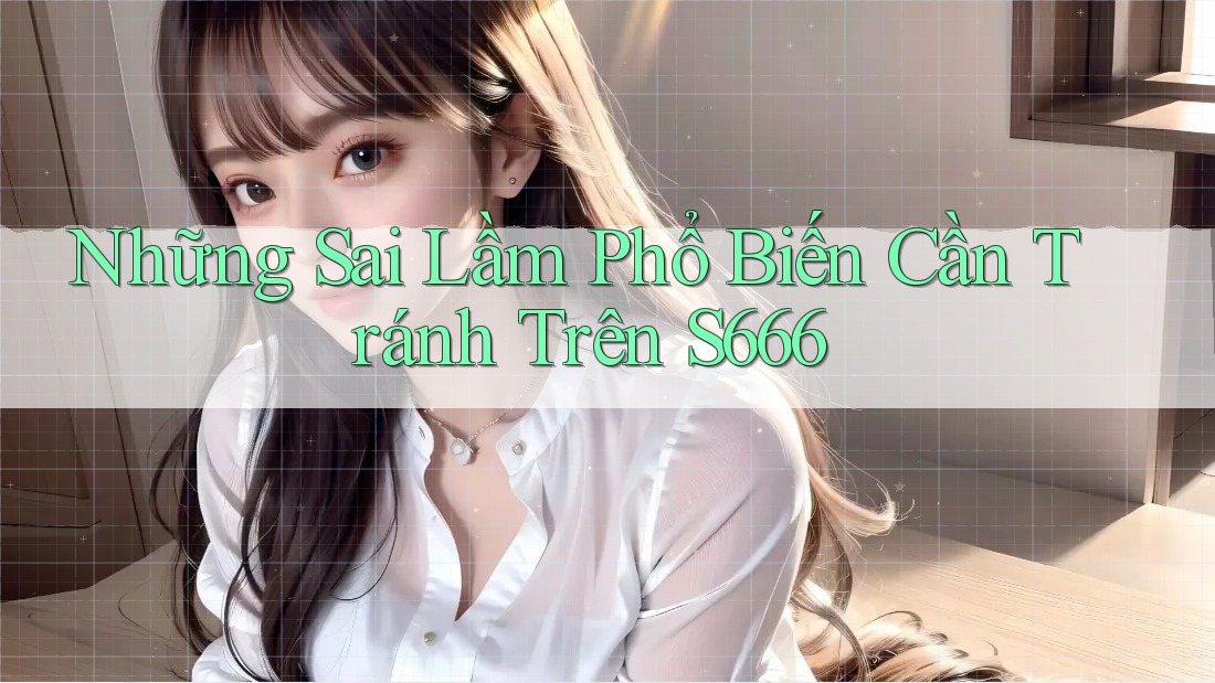 Những Sai Lầm Phổ Biến Cần Tránh Trên S666