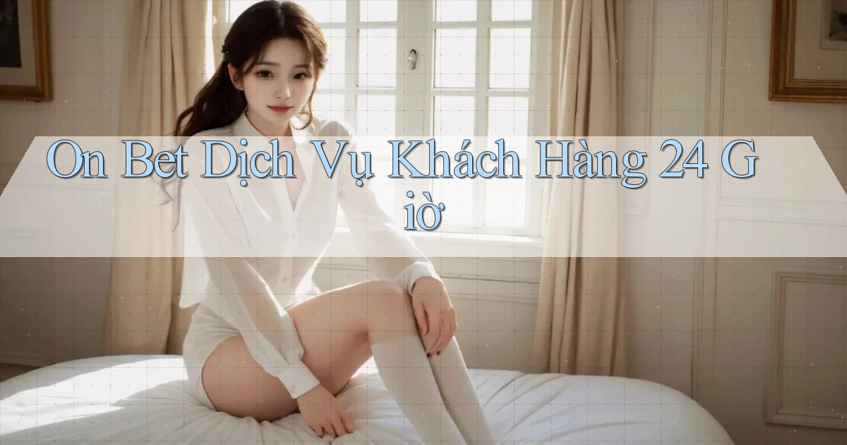 on bet Dịch vụ khách hàng 24 giờ