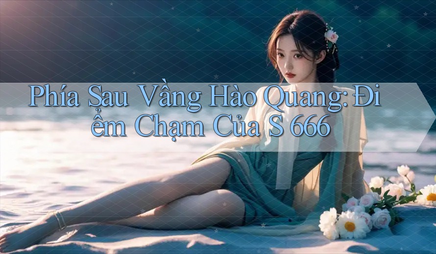Phía Sau Vầng Hào Quang: Điểm Chạm Của S 666 Phía Sau Vầng Hào Quang: Điểm Chạm Của S 666