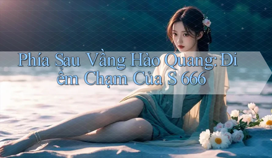 Phía Sau Vầng Hào Quang: Điểm Chạm Của S 666 Phía Sau Vầng Hào Quang: Điểm Chạm Của S 666