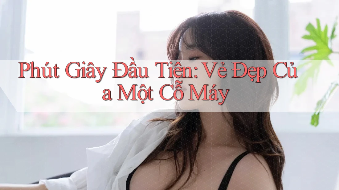 Phút Giây Đầu Tiên: Vẻ Đẹp Của Một Cỗ Máy Phút Giây Đầu Tiên: Vẻ Đẹp Của Một Cỗ Máy