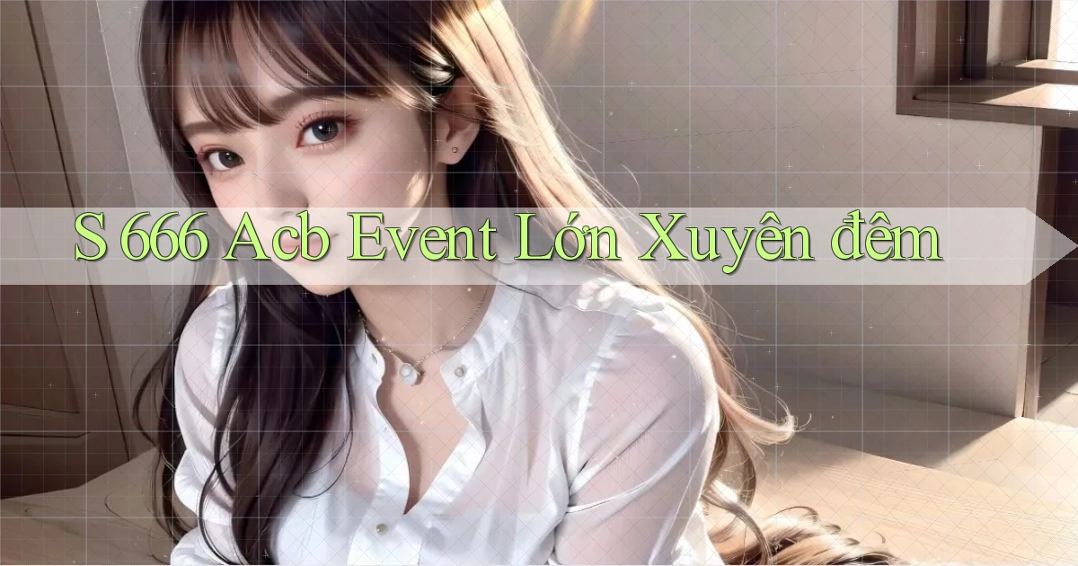 s 666 acb event lớn xuyên đêm