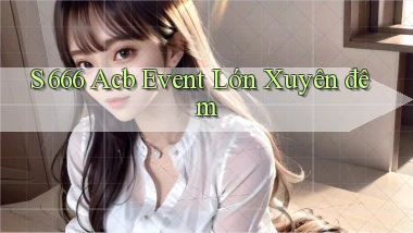 s 666 acb event lớn xuyên đêm