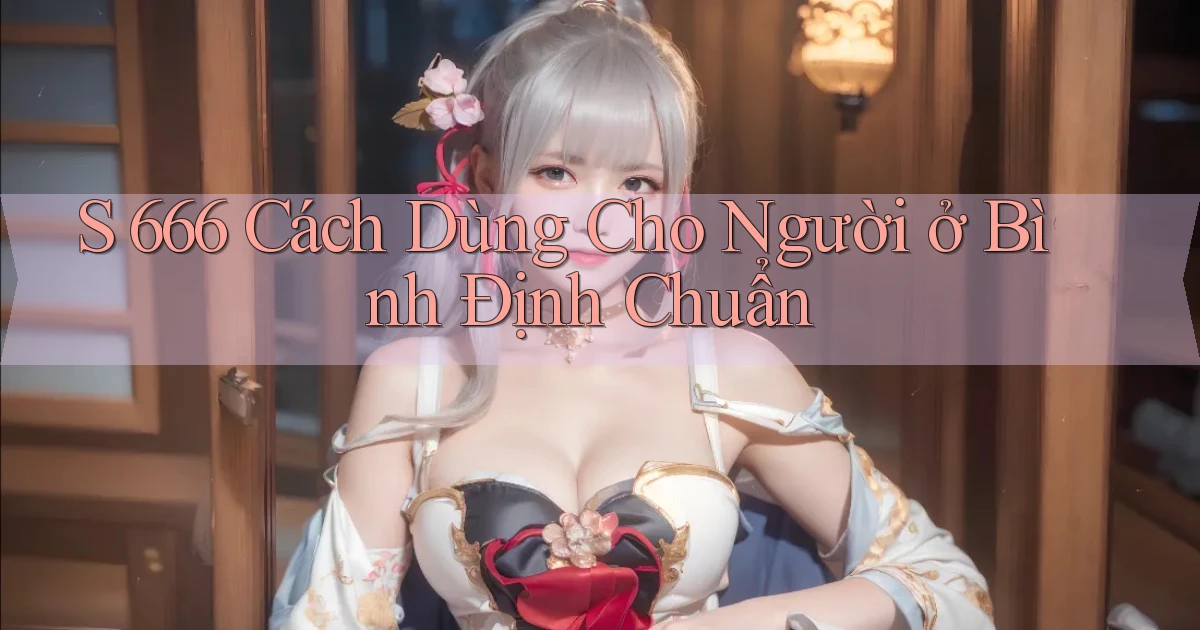 s 666 cách dùng cho người ở Bình Định chuẩn