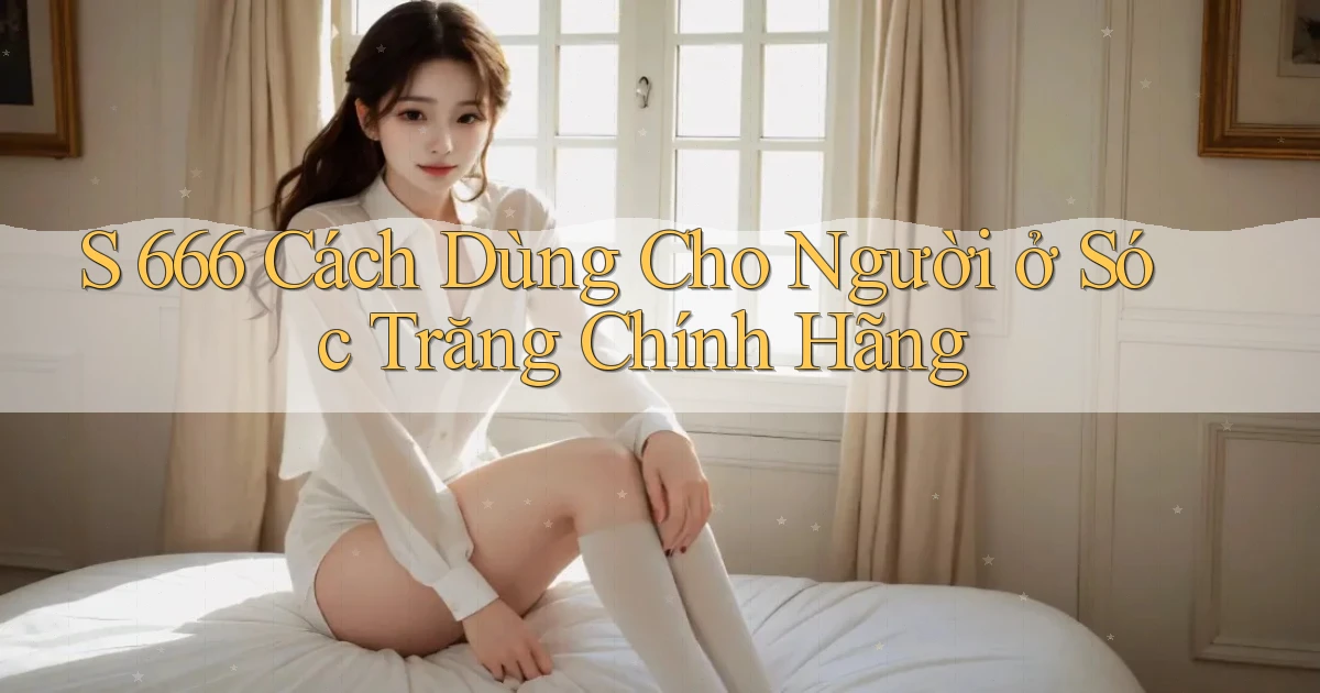 s 666 cách dùng cho người ở Sóc Trăng chính hãng