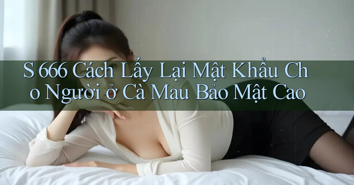 s 666 cách lấy lại mật khẩu cho người ở Cà Mau bảo mật cao