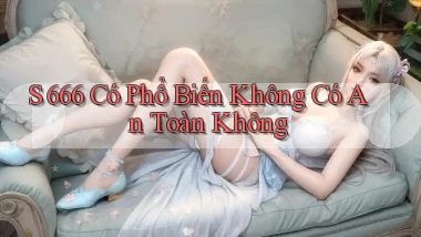 s 666 có phổ biến không có an toàn không