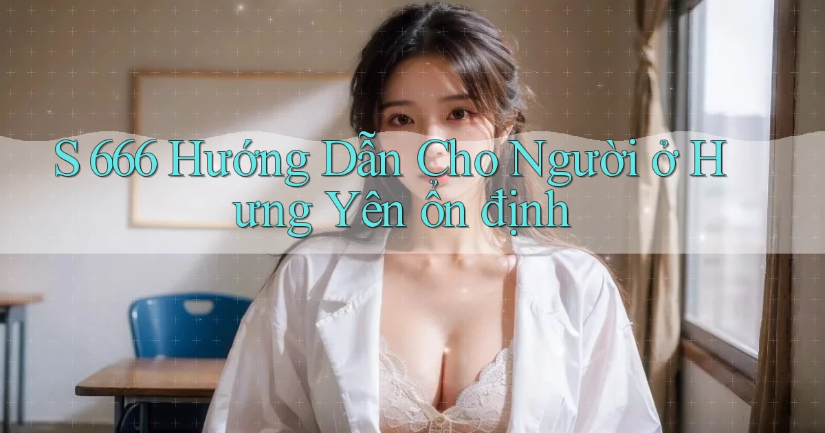s 666 hướng dẫn cho người ở Hưng Yên ổn định