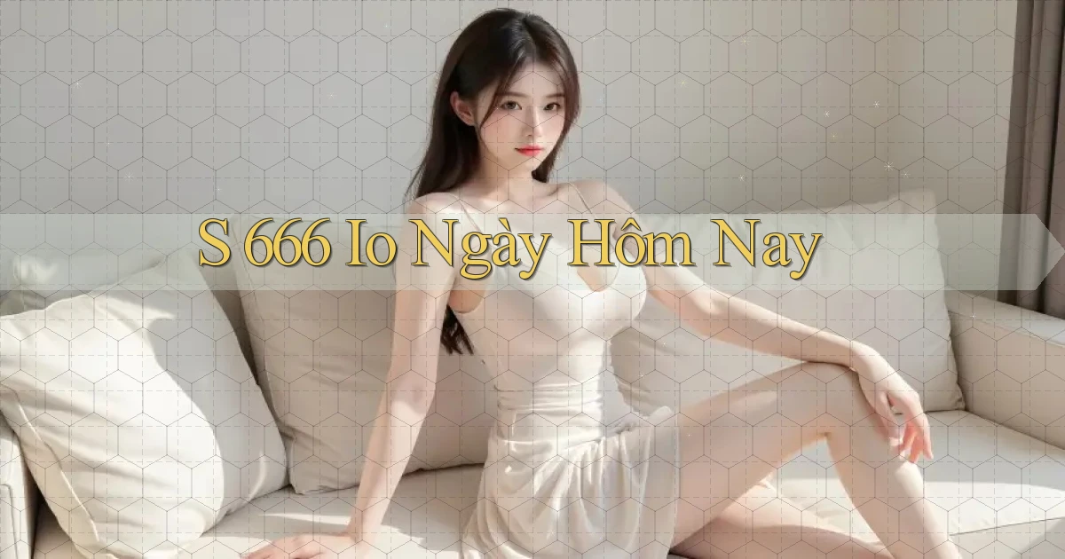 s 666 io ngày hôm nay