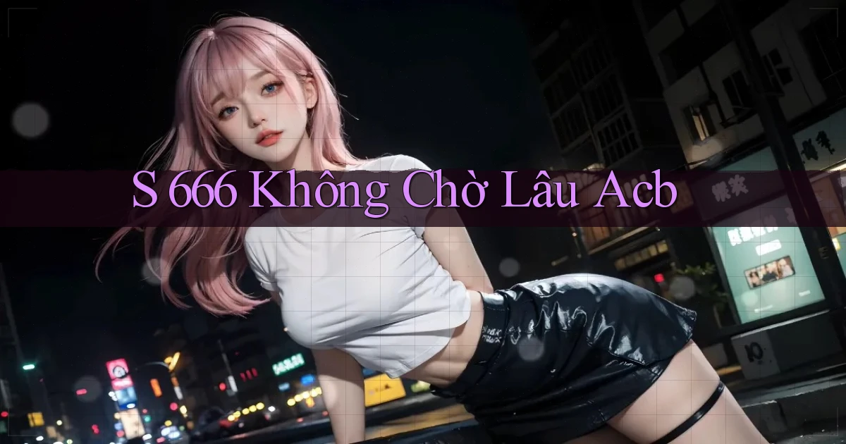 s 666 không chờ lâu acb