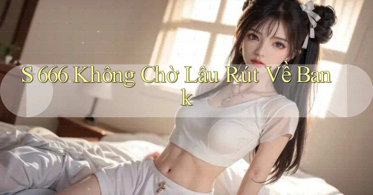 s 666 không chờ lâu rút về bank