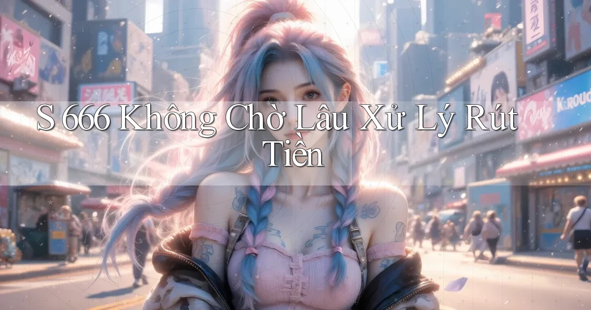 s 666 không chờ lâu xử lý rút tiền
