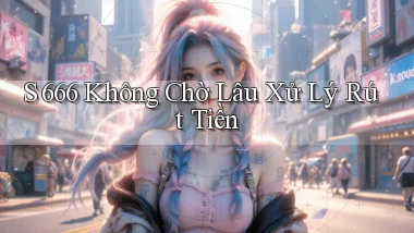 s 666 không chờ lâu xử lý rút tiền