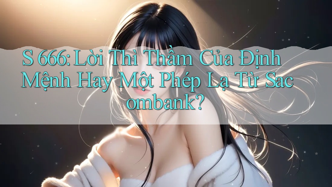 S 666: Lời Thì Thầm Của Định Mệnh Hay Một Phép Lạ Từ Sacombank? S 666: Lời Thì Thầm Của Định Mệnh Hay Một Phép Lạ Từ Sacombank?