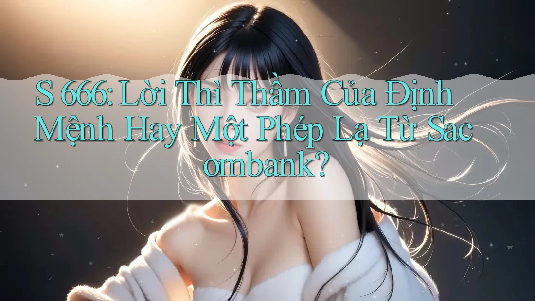 S 666: Lời Thì Thầm Của Định Mệnh Hay Một Phép Lạ Từ Sacombank? S 666: Lời Thì Thầm Của Định Mệnh Hay Một Phép Lạ Từ Sacombank?