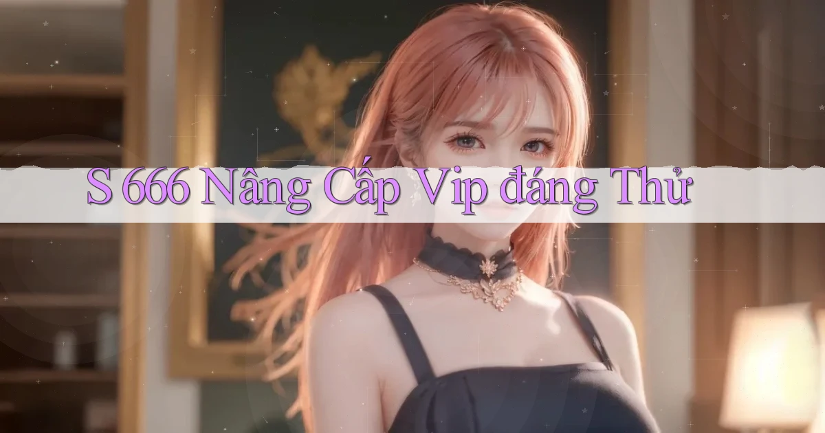 s 666 nâng cấp vip đáng thử
