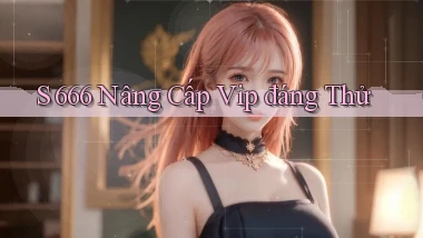 s 666 nâng cấp vip đáng thử
