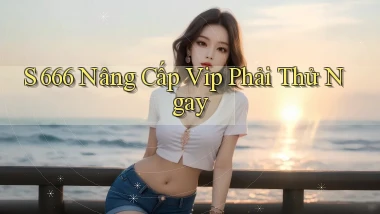 s 666 nâng cấp vip phải thử ngay